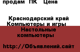 продам  ПК › Цена ­ 6 000 - Краснодарский край Компьютеры и игры » Настольные компьютеры   